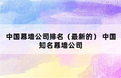 中国幕墙公司排名（最新的） 中国知名幕墙公司